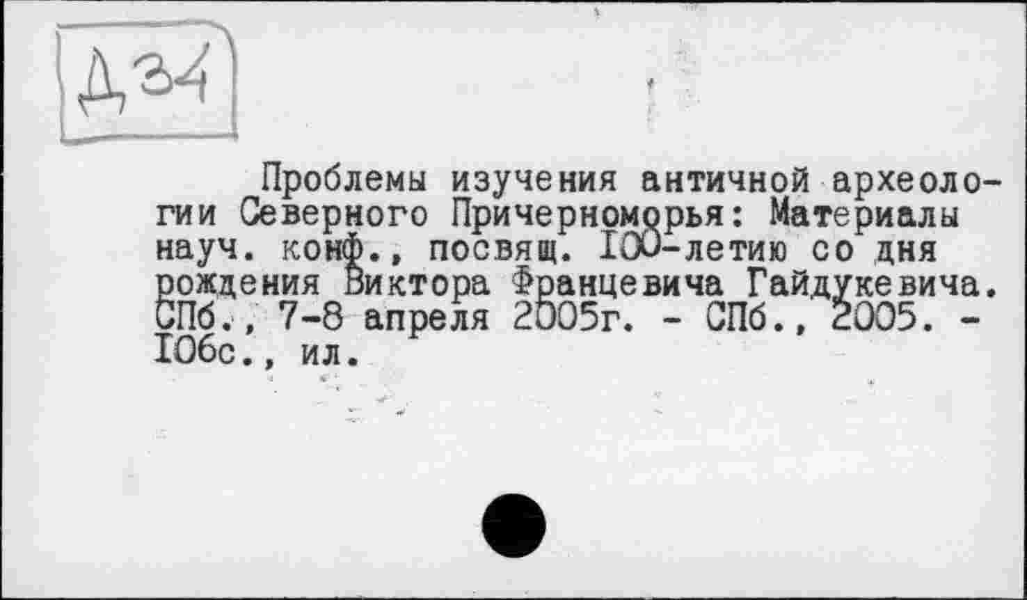 ﻿Проблемы изучения античной археологии Северного Причерноморья: Материалы науч, конф., посвящ. 100-летию со дня рождения Виктора Францевича Гайдукевича. СПб., 7-8 апреля 2005г. - СПб., 2005. -106с., ил.